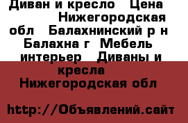 Диван и кресло › Цена ­ 14 000 - Нижегородская обл., Балахнинский р-н, Балахна г. Мебель, интерьер » Диваны и кресла   . Нижегородская обл.